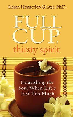 Full Cup, Thirsty Spirit: Nourishing the Soul When Life's Just Too Much - Karen Horneffer-ginter