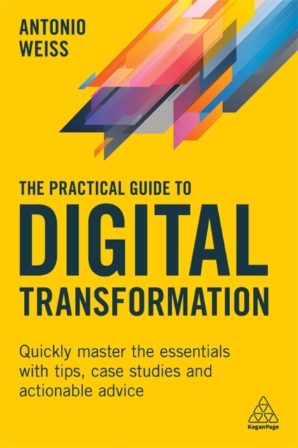 The Practical Guide to Digital Transformation: Quickly Master the Essentials with Tips, Case Studies and Actionable Advice - Antonio Weiss