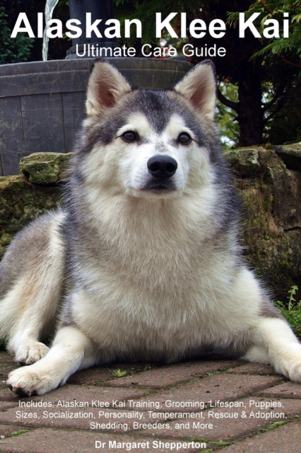 Alaskan Klee Kai Ultimate Care Guide Includes: Alaskan Klee Kai Training, Grooming, Lifespan, Puppies, Sizes, Socialization, Personality, Temperament, - Margaret Shepperton