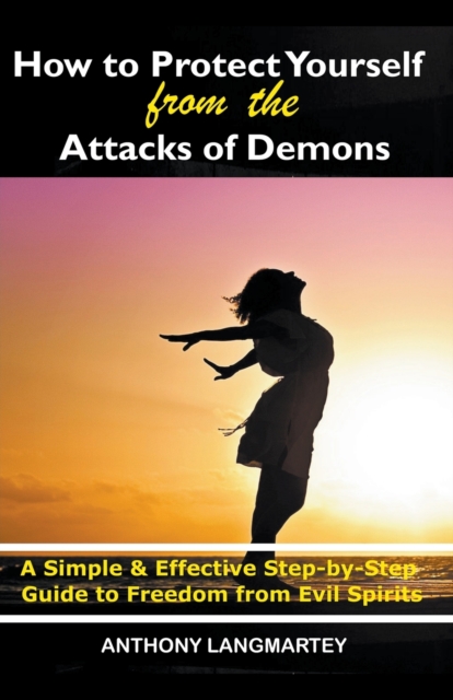 How to Protect Yourself from the Attacks of Demons: A Simple and Effective Step-by-Step Guide to Freedom from Evil Spirits - Anthony Langmartey
