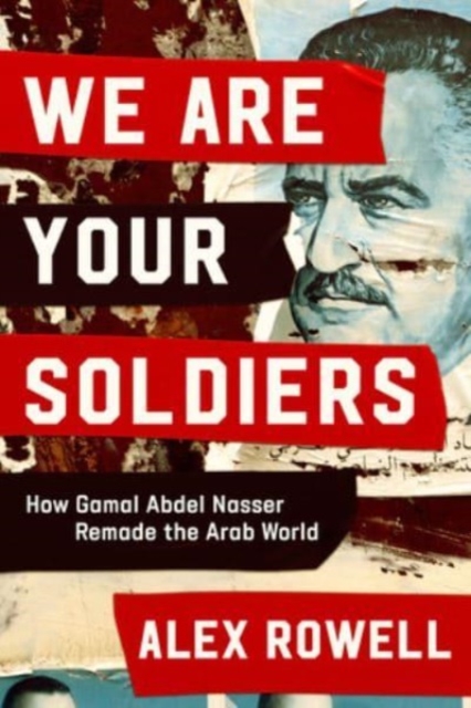 We Are Your Soldiers: How Gamal Abdel Nasser Remade the Arab World - Alex Rowell