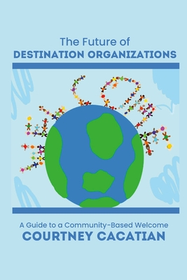 The Future of Destination Organizations: A Guide to a Community-Based Welcome - Courtney Cacatian