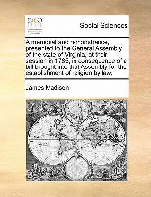 A Memorial and Remonstrance, Presented to the General Assembly of the State of Virginia, at Their Session in 1785, in Consequence of a Bill Brought In - James Madison