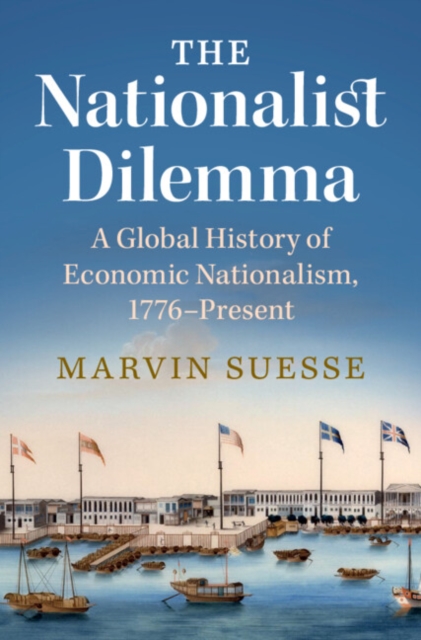 The Nationalist Dilemma: A Global History of Economic Nationalism, 1776-Present - Marvin Suesse