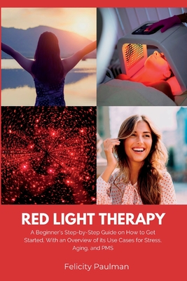 Red Light Therapy for Women: A Beginner's Step-by-Step Guide on How to Get Started, With an Overview of its Use Cases for Stress, Aging, and PMS - Felicity Paulman