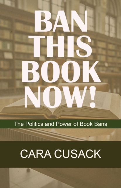 Ban This Book Now!: The Politics and Power of Book Bans - Cara Cusack