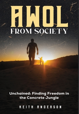 AWOL From Society: Unchained: Finding Freedom in The Concrete Jungle - Keith Anderson