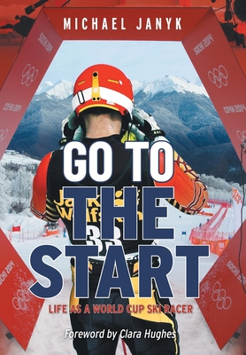 Go to the Start: Life as a World Cup Ski Racer - Michael Janyk