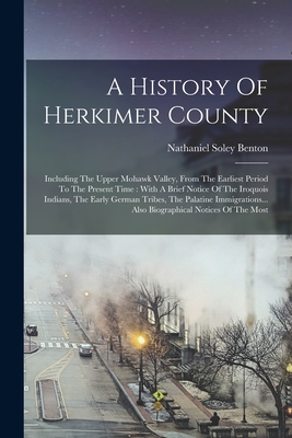 A History Of Herkimer County: Including The Upper Mohawk Valley, From The Earliest Period To The Present Time: With A Brief Notice Of The Iroquois I - Nathaniel Soley Benton
