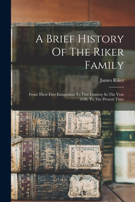 A Brief History Of The Riker Family: From Their First Emigration To This Country In The Year 1638, To The Present Time - James Riker