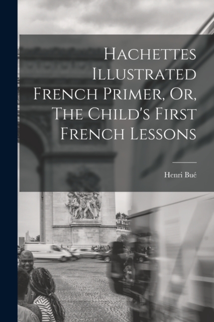 Hachettes Illustrated French Primer, Or, The Child's First French Lessons - Henri Bué
