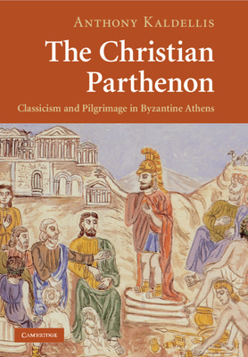 The Christian Parthenon: Classicism and Pilgrimage in Byzantine Athens - Anthony Kaldellis