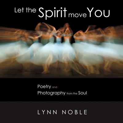 Let the Spirit Move You: Poetry and Photography from the Soul - Lynn Noble