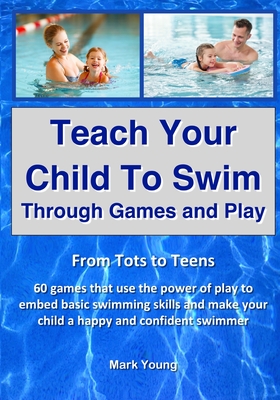 Teach Your Child To Swim Through Games And Play: From Tots To Teens. 60 games that use the power of play to embed basic swimming skills and make your - Mark Young