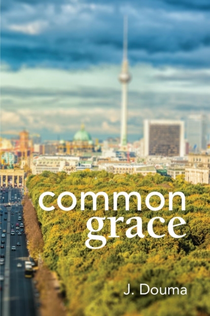 Common Grace in Kuyper, Schilder, and Calvin: Exposition, Comparison, and Evaluation - Jochem Douma
