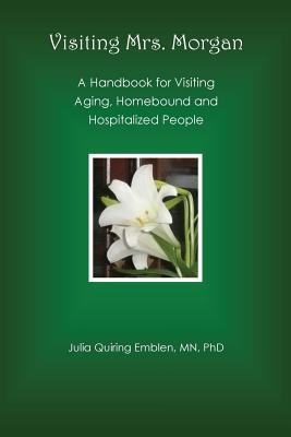 Visiting Mrs. Morgan: A Handbook for Visiting Aging, Homebound and Hospitalized People - Julia Quiring Emblen