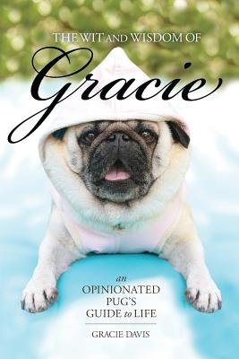 The Wit and Wisdom of Gracie: An Opinionated Pug's Guide to Life - Gracie Davis