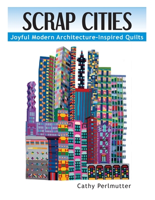 Scrap Cities: Joyful Modern Architecture-Inspired Quilts - Cathy J. Perlmutter