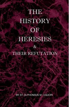 The History of Heresies and Their Refutation - St Alphonsus M. Liguori