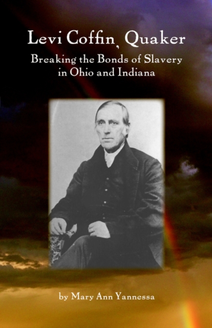 Levi Coffin: Quaker Breaking Bonds of Slavery in Ohio and Indiana - Mary Ann Yannessa