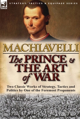 The Prince & The Art of War: Two Classic Works of Strategy, Tactics and Politics by One of the Foremost Proponents - Niccolo Machiavelli