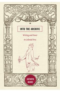 Coperta cărții 'Into the Archive: Writing and Power in Colonial Peru - Kathryn Burns'