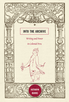 Coperta cărții 'Into the Archive: Writing and Power in Colonial Peru - Kathryn Burns'