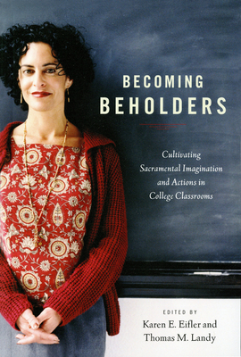 Becoming Beholders: Cultivating Sacramental Imagination and Actions in College Classrooms - Karen E. Eifler
