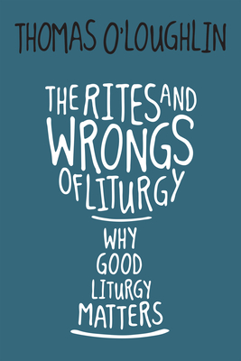 The Rites and Wrongs of Liturgy: Why Good Liturgy Matters - Thomas O'loughlin