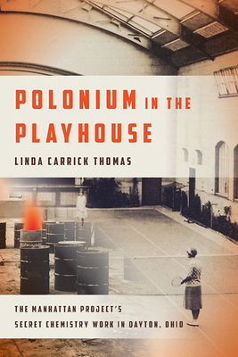 Polonium in the Playhouse: The Manhattan Project's Secret Chemistry Work in Dayton, Ohio - Linda Carrick Thomas