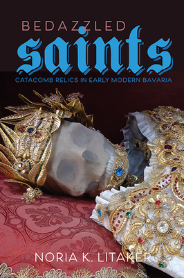 Bedazzled Saints: Catacomb Relics in Early Modern Bavaria - Noria K. Litaker
