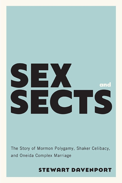 Sex and Sects: The Story of Mormon Polygamy, Shaker Celibacy, and Oneida Complex Marriage - Stewart Davenport