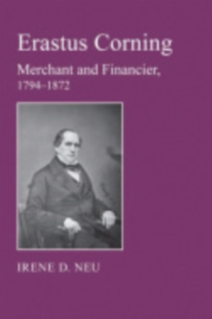 Erastus Corning: Merchant and Financier, 1794-1872 - Irene D. Neu
