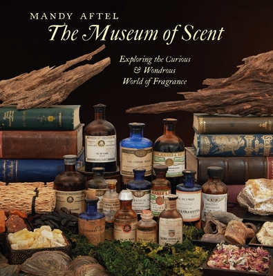 The Museum of Scent: Exploring the Curious and Wondrous World of Fragrance - Mandy Aftel