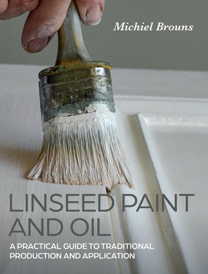 Linseed Paint and Oil: A Practical Guide to Traditional Production and Application - Michiel Brouns