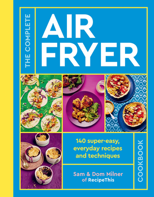 The Complete Air Fryer Cookbook: 140 Super-Easy, Everyday Recipes and Techniques - Sam Milner