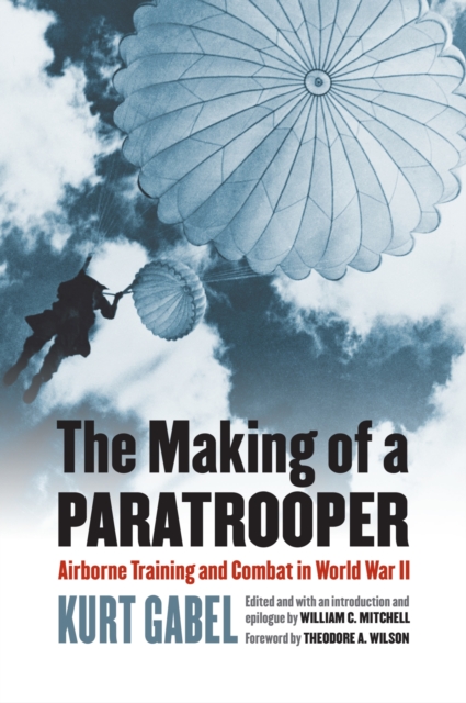 The Making of a Paratrooper: Airborne Training and Combat in World War II - Kurt Gabel