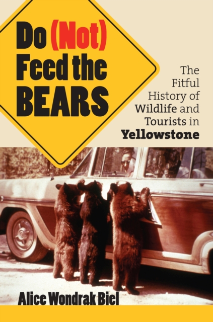 Do (Not) Feed the Bears: The Fitful History of Wildlife and Tourists in Yellowstone - Alice Wondrak Biel