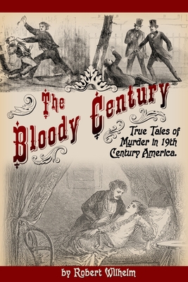 The Bloody Century: True Tales of Murder in 19th Century America - Robert Wilhelm