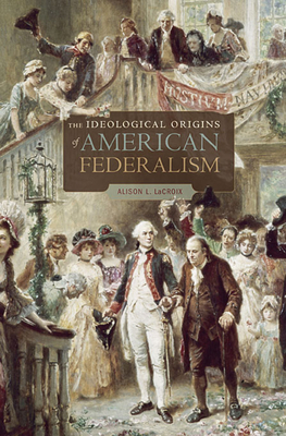 Ideological Origins of American Federalism - Alison L. Lacroix