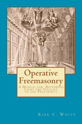 Operative Freemasonry: A Manual for Restoring Light and Vitality to the Fraternity - Kirk C. White
