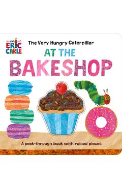 The Very Hungry Caterpillar at the Bakeshop: A Peek-Through Book with Raised Pieces - Eric Carle