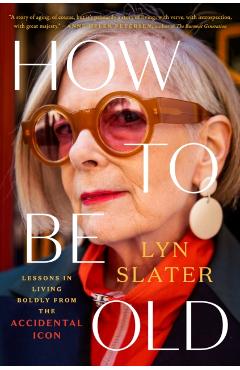 How to Be Old: Lessons in Living Boldly from the Accidental Icon - Lyn Slater