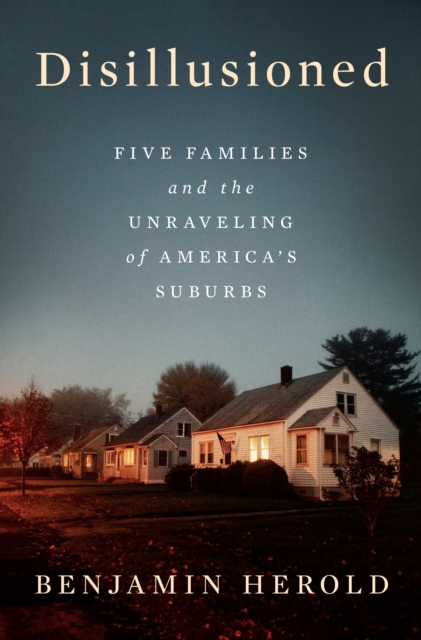 Disillusioned: Five Families and the Unraveling of America's Suburbs - Benjamin Herold