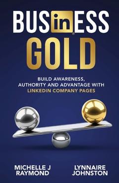 Coperta cărții 'Business Gold - Build Awareness, Authority, and Advantage with LinkedIn Company Pages - Lynnaire Johnston'