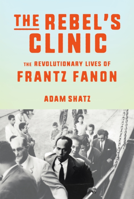 The Rebel's Clinic: The Revolutionary Lives of Frantz Fanon - Adam Shatz