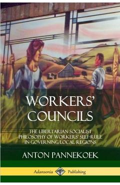 Coperta cărții 'Workers' Councils: The Libertarian Socialist Philosophy of Workers' Self-Rule in Governing Local Regions - Anton'