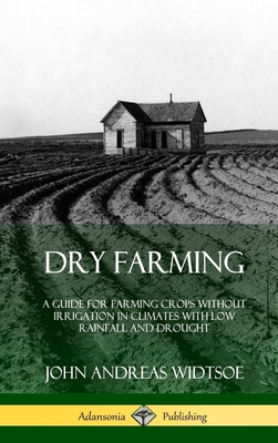 Dry Farming: A Guide for Farming Crops Without Irrigation in Climates with Low Rainfall and Drought (Hardcover) - John Andreas Widtsoe