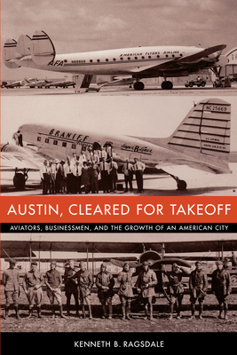 Austin, Cleared for Takeoff: Aviators, Businessmen, and the Growth of an American City - Kenneth B. Ragsdale