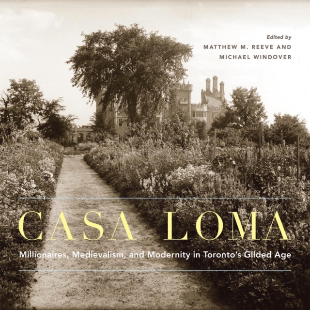 Casa Loma: Millionaires, Medievalism, and Modernity in Toronto's Gilded Age Volume 42 - Matthew M. Reeve